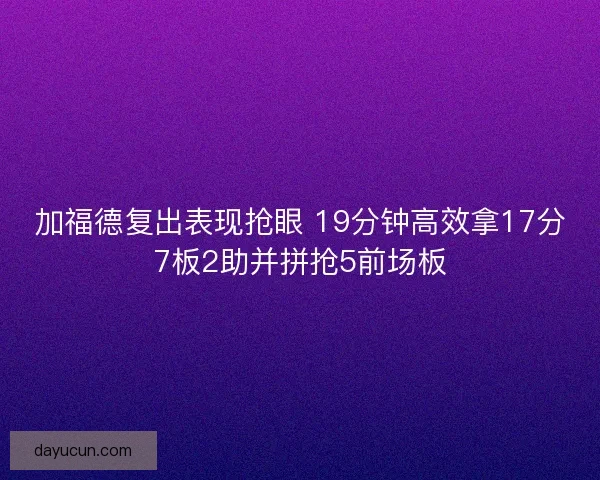 加福德复出表现抢眼 19分钟高效拿17分7板2助并拼抢5前场板