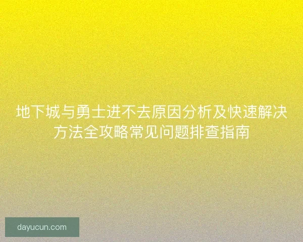 地下城与勇士进不去原因分析及快速解决方法全攻略常见问题排查指南