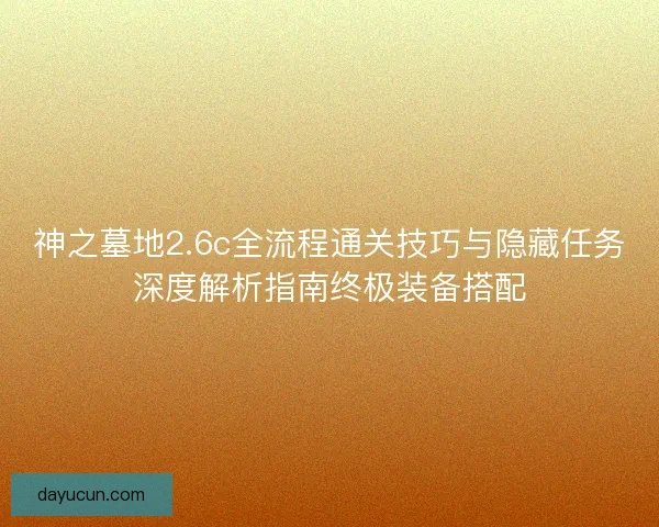 神之墓地2.6c全流程通关技巧与隐藏任务深度解析指南终极装备搭配