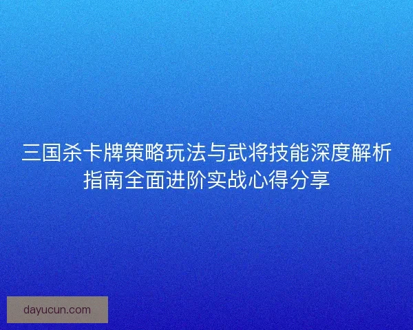 三国杀卡牌策略玩法与武将技能深度解析指南全面进阶实战心得分享