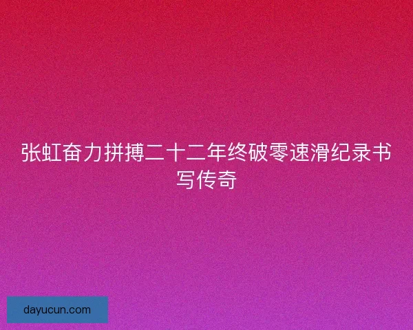 张虹奋力拼搏二十二年终破零速滑纪录书写传奇