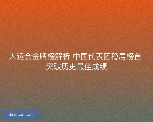 大运会金牌榜解析 中国代表团稳居榜首 突破历史最佳成绩