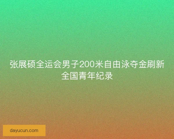 张展硕全运会男子200米自由泳夺金刷新全国青年纪录