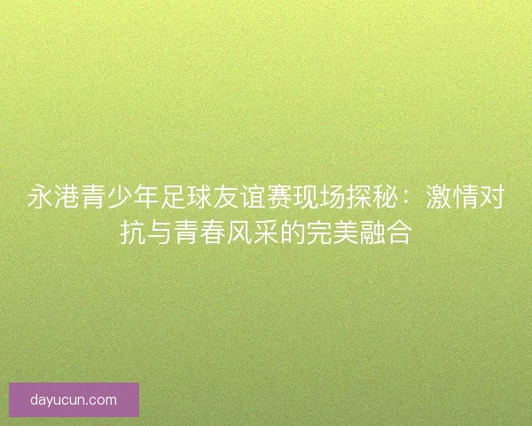 永港青少年足球友谊赛现场探秘：激情对抗与青春风采的完美融合