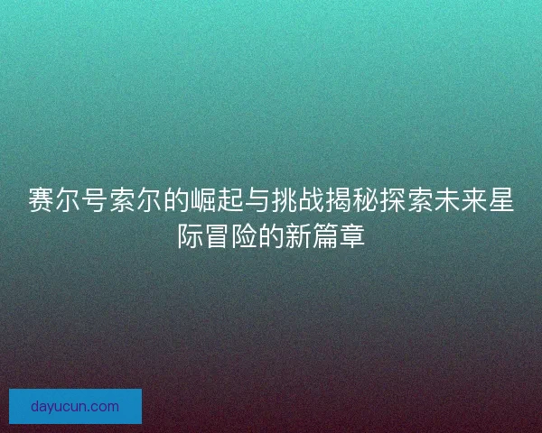 赛尔号索尔的崛起与挑战揭秘探索未来星际冒险的新篇章