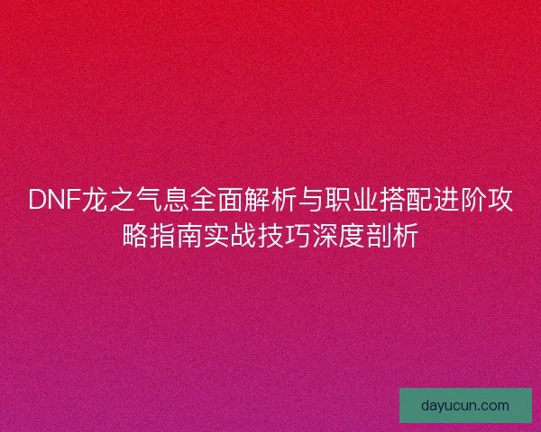 DNF龙之气息全面解析与职业搭配进阶攻略指南实战技巧深度剖析
