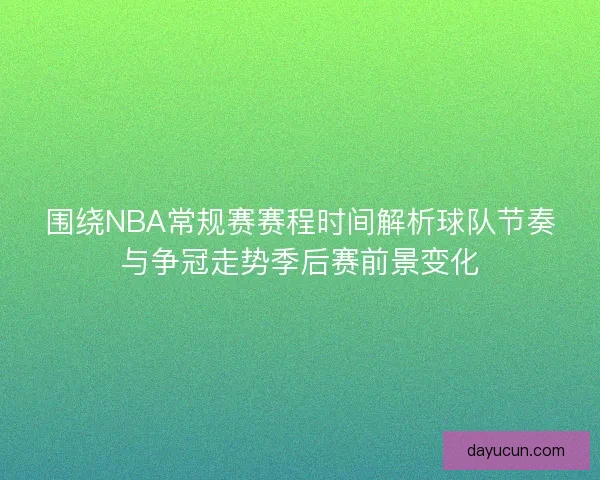 围绕NBA常规赛赛程时间解析球队节奏与争冠走势季后赛前景变化