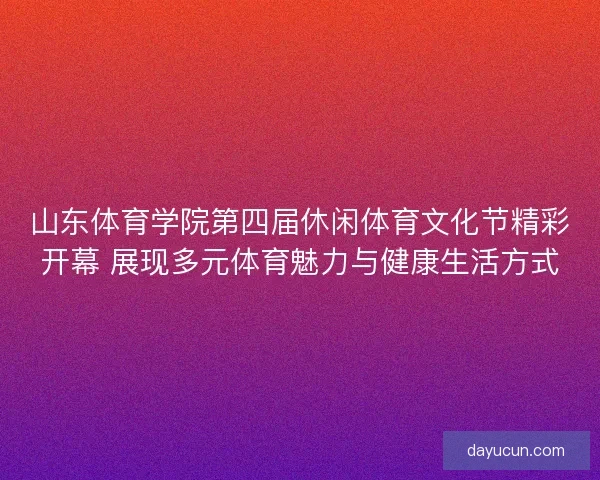山东体育学院第四届休闲体育文化节精彩开幕 展现多元体育魅力与健康生活方式