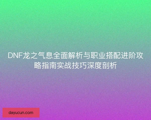 DNF龙之气息全面解析与职业搭配进阶攻略指南实战技巧深度剖析
