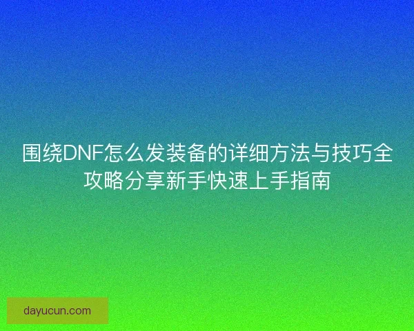 围绕DNF怎么发装备的详细方法与技巧全攻略分享新手快速上手指南