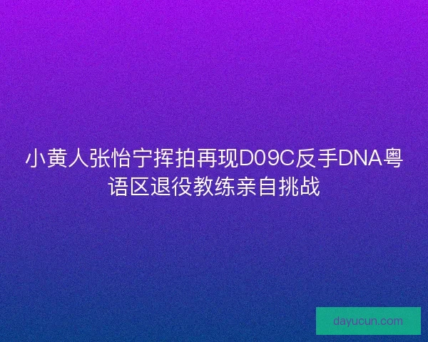 小黄人张怡宁挥拍再现D09C反手DNA粤语区退役教练亲自挑战
