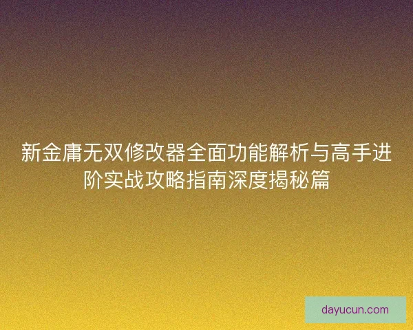 新金庸无双修改器全面功能解析与高手进阶实战攻略指南深度揭秘篇