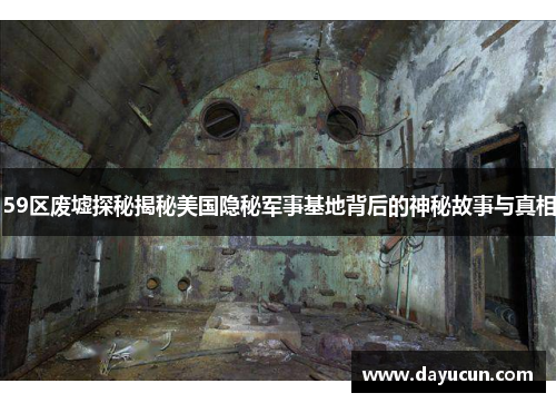 59区废墟探秘揭秘美国隐秘军事基地背后的神秘故事与真相